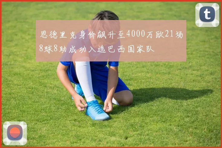 恩德里克身价飙升至4000万欧21场8球8助成功入选巴西国家队