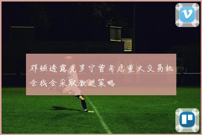 邓顿透露克罗宁曾考虑重大交易机会我会采取激进策略