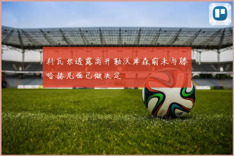 科瓦尔透露离开勒沃库森前未与滕哈赫见面已做决定