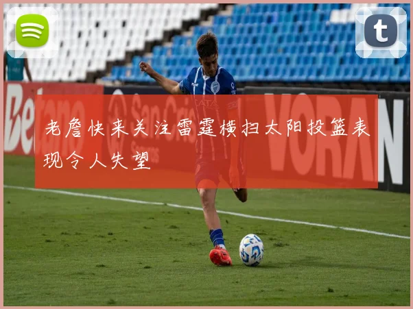 老詹快来关注雷霆横扫太阳投篮表现令人失望