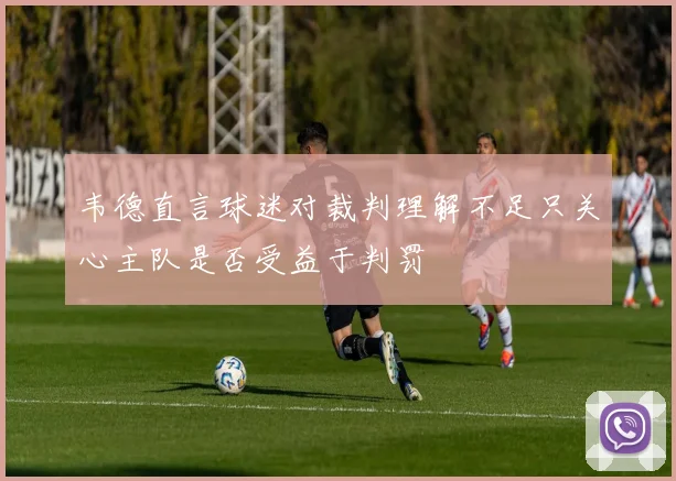 韦德直言球迷对裁判理解不足只关心主队是否受益于判罚