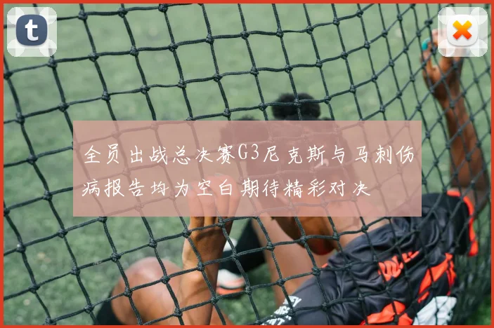 全员出战总决赛G3尼克斯与马刺伤病报告均为空白期待精彩对决