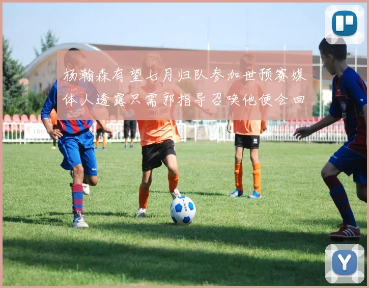杨瀚森有望七月归队参加世预赛媒体人透露只需郭指导召唤他便会回归