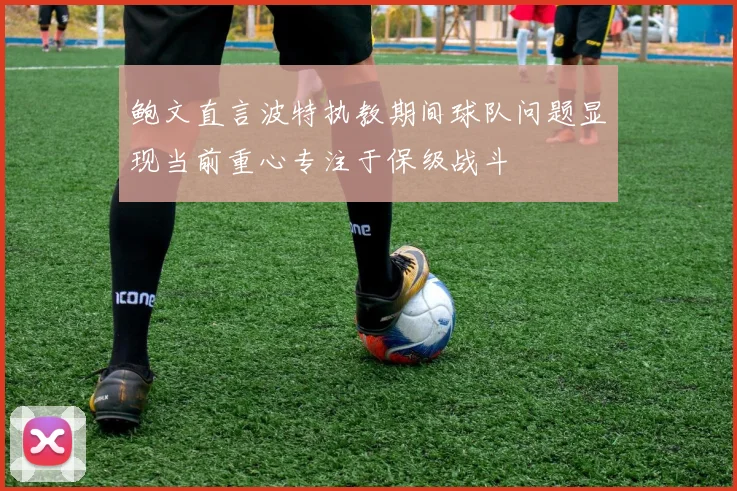 鲍文直言波特执教期间球队问题显现当前重心专注于保级战斗