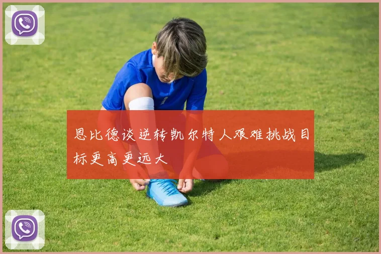 恩比德谈逆转凯尔特人艰难挑战目标更高更远大