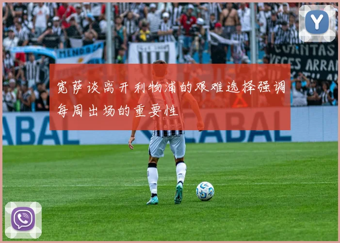 宽萨谈离开利物浦的艰难选择强调每周出场的重要性