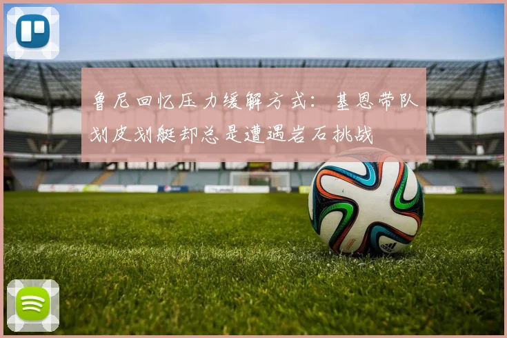 鲁尼回忆压力缓解方式：基恩带队划皮划艇却总是遭遇岩石挑战