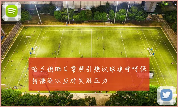 哈兰德晒日常照引热议球迷呼吁保持谦逊以应对失冠压力
