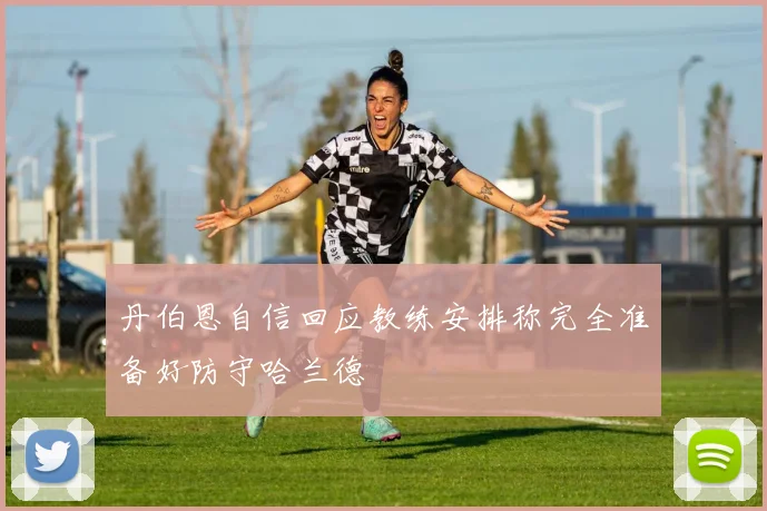 丹伯恩自信回应教练安排称完全准备好防守哈兰德