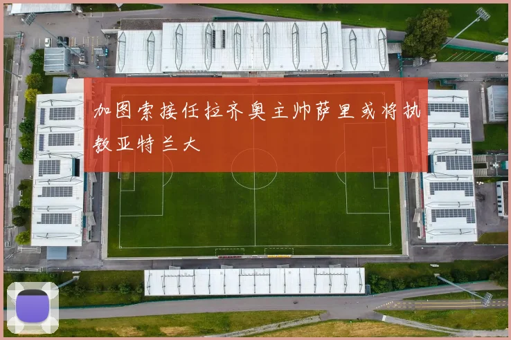 加图索接任拉齐奥主帅萨里或将执教亚特兰大