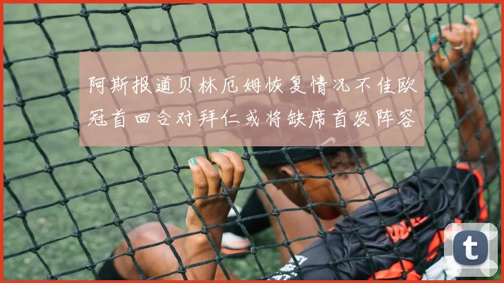 阿斯报道贝林厄姆恢复情况不佳欧冠首回合对拜仁或将缺席首发阵容