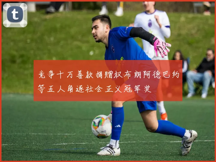 竞争十万善款捐赠权布朗阿德巴约等五人角逐社会正义冠军奖