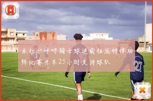 米切尔呼吁骑士球迷前往底特律助阵比赛开车25小时支持球队