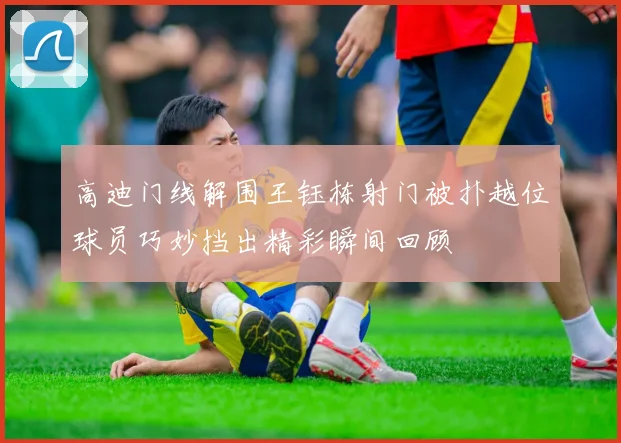 高迪门线解围王钰栋射门被扑越位球员巧妙挡出精彩瞬间回顾