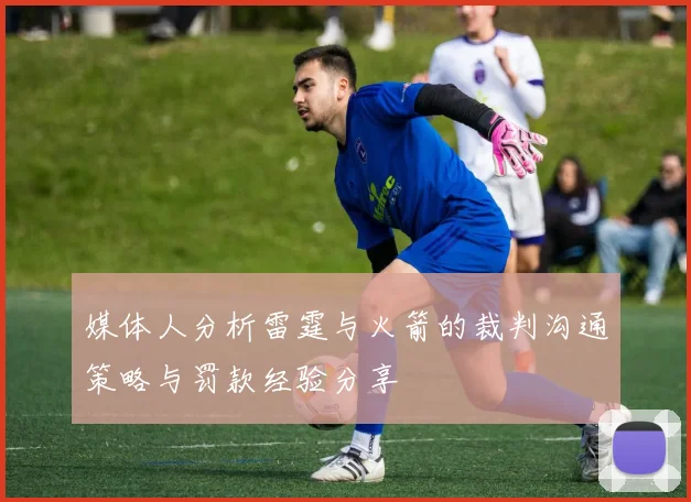 媒体人分析雷霆与火箭的裁判沟通策略与罚款经验分享