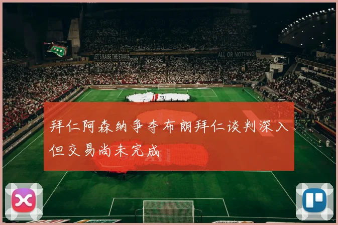拜仁阿森纳争夺布朗拜仁谈判深入但交易尚未完成