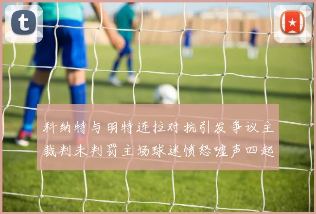 科纳特与明特连拉对抗引发争议主裁判未判罚主场球迷愤怒嘘声四起