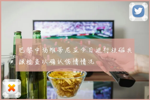 巴黎中场维蒂尼亚今日进行核磁共振检查以确认伤情情况