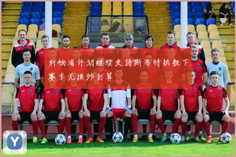 利物浦计划继续支持斯洛特执教下赛季无换帅打算