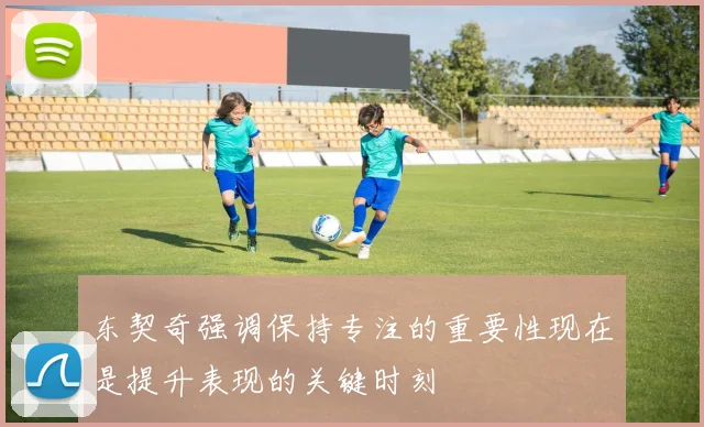东契奇强调保持专注的重要性现在是提升表现的关键时刻