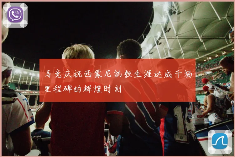马竞庆祝西蒙尼执教生涯达成千场里程碑的辉煌时刻