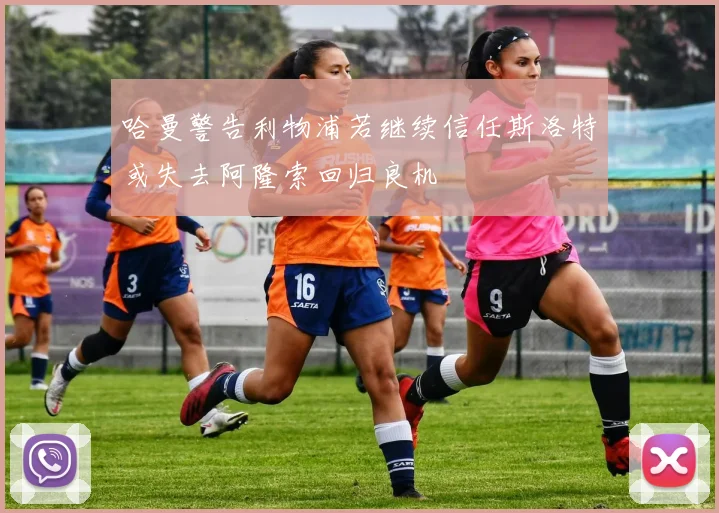 哈曼警告利物浦若继续信任斯洛特或失去阿隆索回归良机
