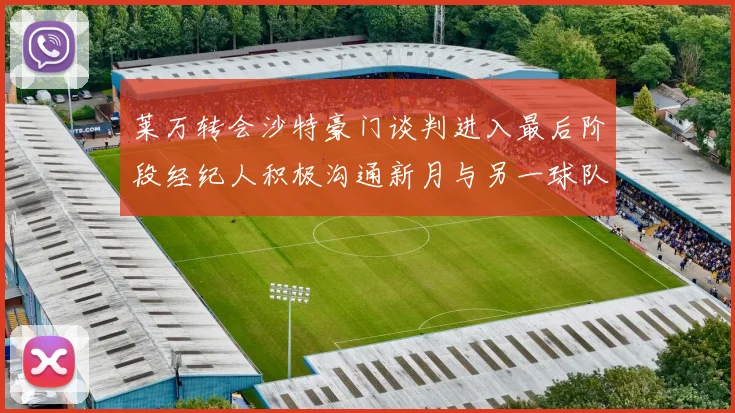莱万转会沙特豪门谈判进入最后阶段经纪人积极沟通新月与另一球队