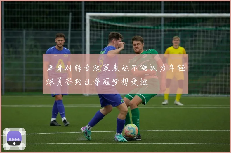 库库对转会政策表达不满认为年轻球员签约让争冠梦想受挫